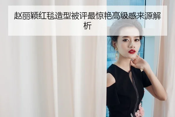 赵丽颖红毯造型被评最惊艳高级感来源解析